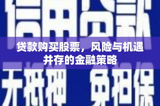 百色贷款购买股票，风险与机遇并存的金融策略