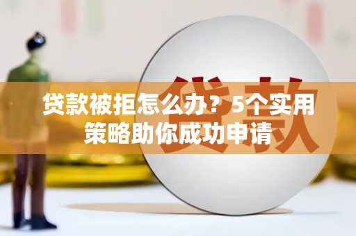 百色贷款被拒怎么办？5个实用策略助你成功申请