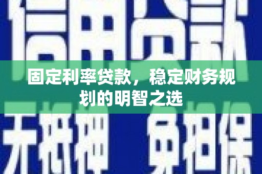 百色固定利率贷款，稳定财务规划的明智之选