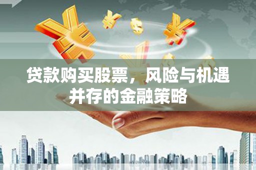 百色贷款购买股票，风险与机遇并存的金融策略