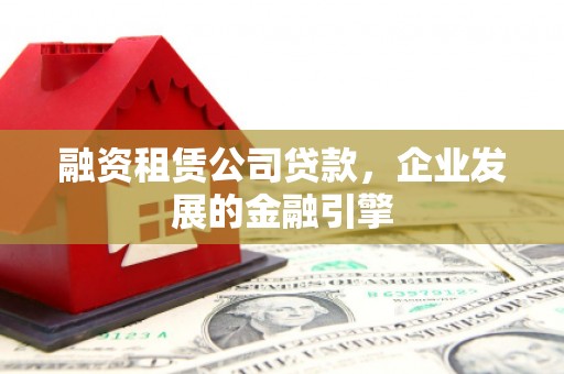 百色融资租赁公司贷款，企业发展的金融引擎