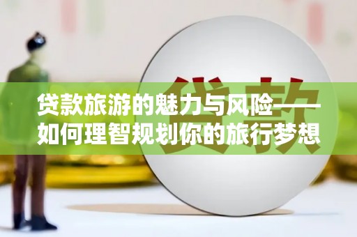 百色贷款旅游的魅力与风险——如何理智规划你的旅行梦想