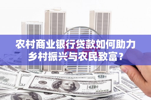 百色农村商业银行贷款如何助力乡村振兴与农民致富？